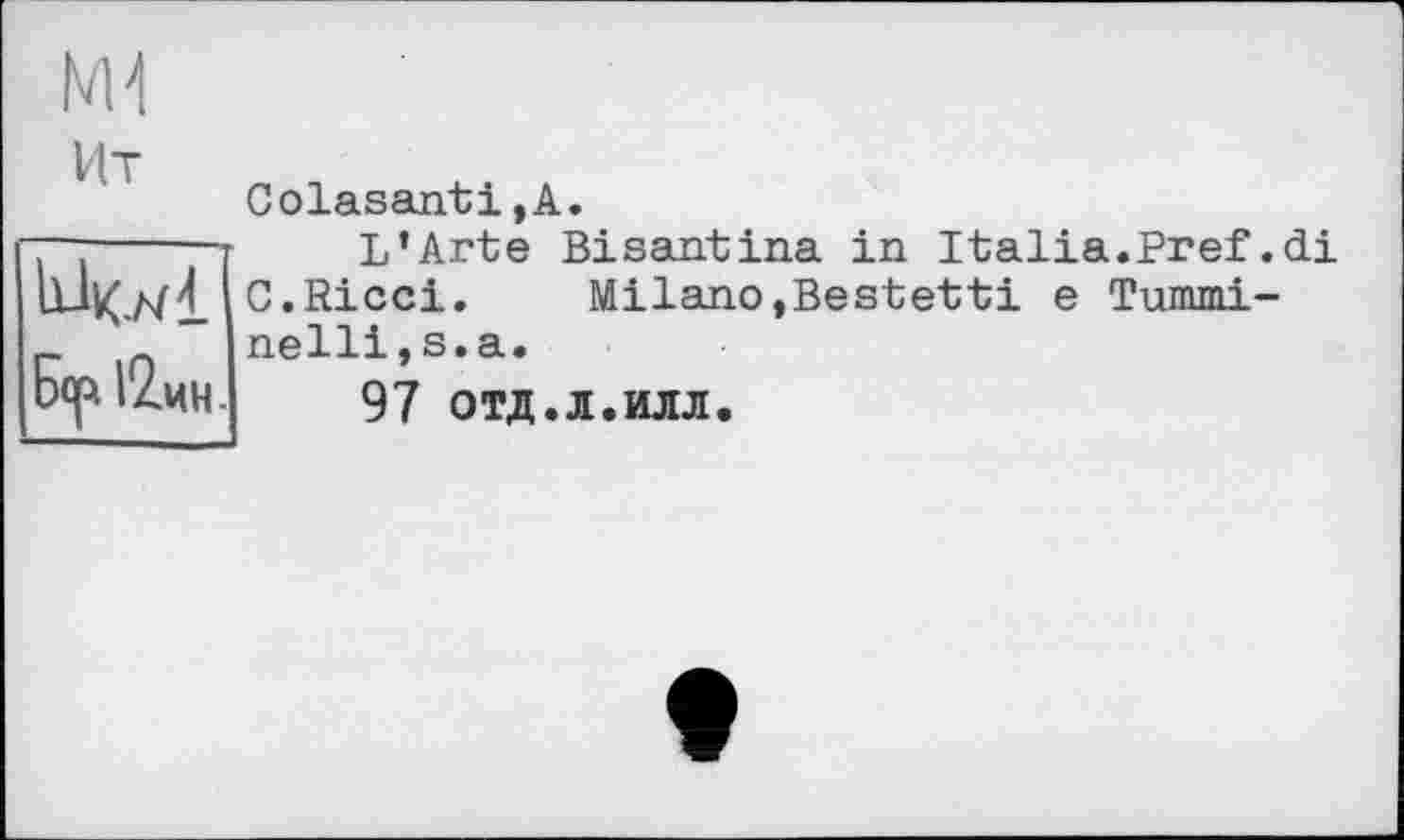 ﻿NH
Ит
Ь-ІКЛІ Бсрі2чн.
Colasanti,А.
L’Arte Bisantina in Italia.Pref.di C.Ricci. Milano,Bestetti e Tummi-nelli,s.a.
97 отд.л.илл.